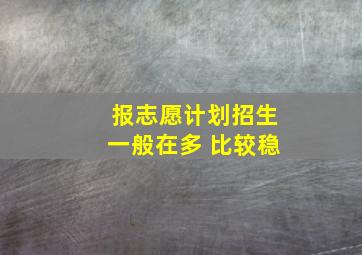 报志愿计划招生一般在多 比较稳